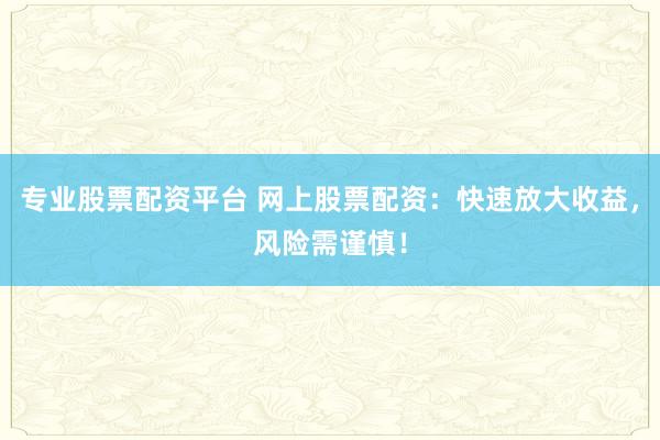 专业股票配资平台 网上股票配资:快速放大收益,风险需谨慎!