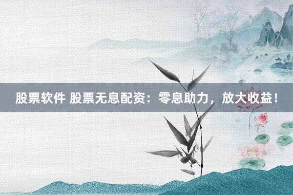 股票软件 股票无息配资:零息助力,放大收益!