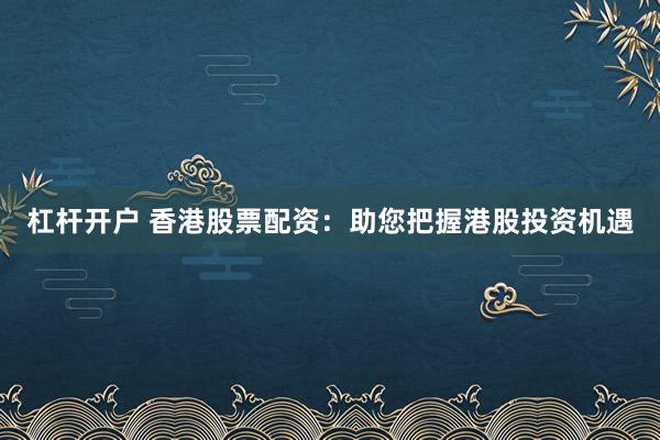 杠杆开户 香港股票配资:助您把握港股投资机遇
