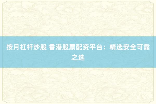按月杠杆炒股 香港股票配资平台:精选安全可靠之选