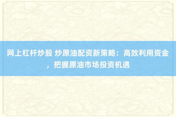 网上杠杆炒股 炒原油配资新策略：高效利用资金，把握原油市场投资机遇