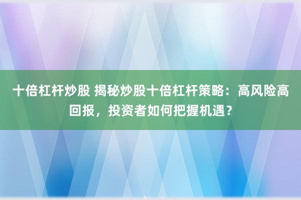 十倍杠杆炒股 揭秘炒股十倍杠杆策略：高风险高回报，投资者如何把握机遇？