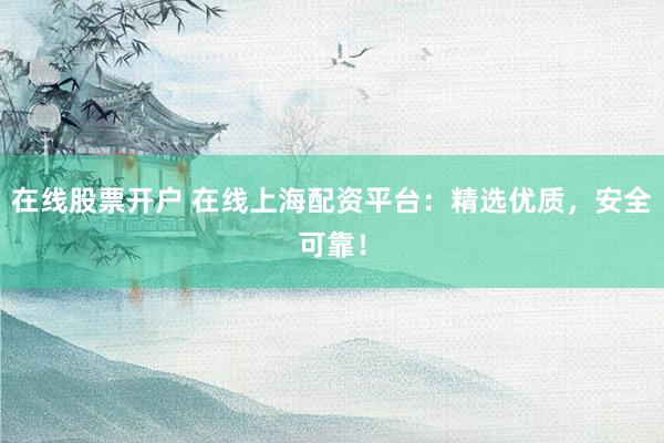 在线股票开户 在线上海配资平台：精选优质，安全可靠！