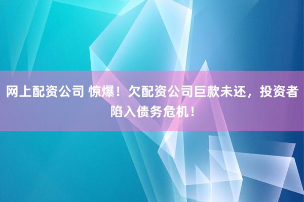 网上配资公司 惊爆!欠配资公司巨款未还,投资者陷入债务危机!