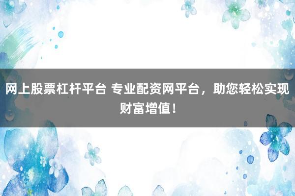 网上股票杠杆平台 专业配资网平台,助您轻松实现财富增值!