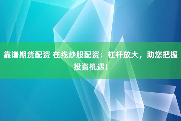 靠谱期货配资 在线炒股配资:杠杆放大,助您把握投资机遇!