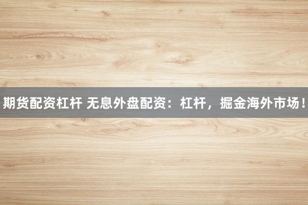 期货配资杠杆 无息外盘配资:杠杆,掘金海外市场!