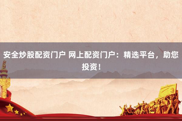 安全炒股配资门户 网上配资门户:精选平台,助您投资!