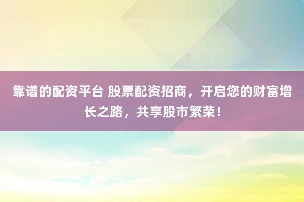 靠谱的配资平台 股票配资招商,开启您的财富增长之路,共享股市繁荣!