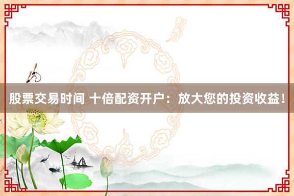 股票交易时间 十倍配资开户:放大您的投资收益!