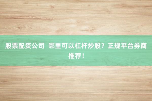 股票配资公司 哪里可以杠杆炒股?正规平台券商推荐!