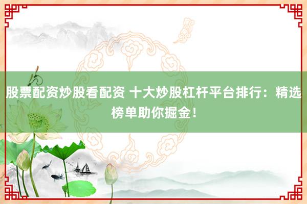 股票配资炒股看配资 十大炒股杠杆平台排行:精选榜单助你掘金!