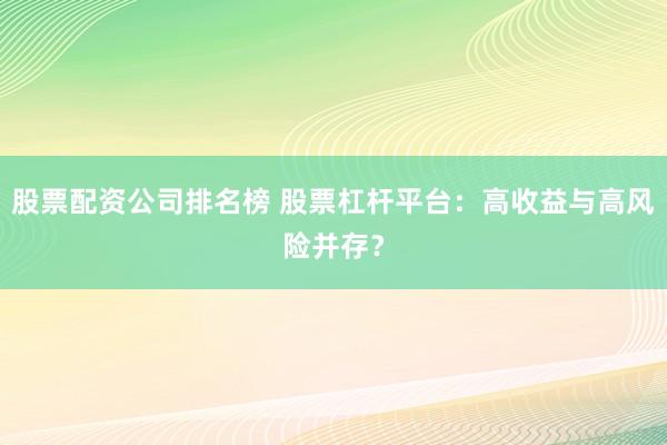 股票配资公司排名榜 股票杠杆平台：高收益与高风险并存？
