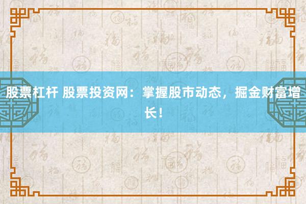 股票杠杆 股票投资网:掌握股市动态,掘金财富增长!
