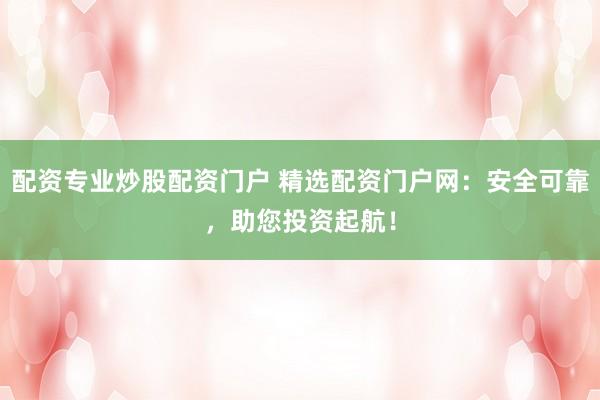 配资专业炒股配资门户 精选配资门户网:安全可靠,助您投资起航!