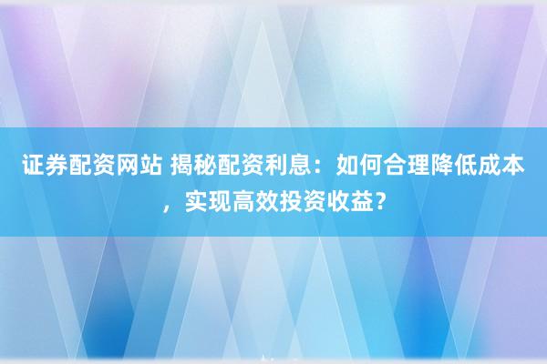 证券配资网站 揭秘配资利息:如何合理降低成本,实现高效投资收益?