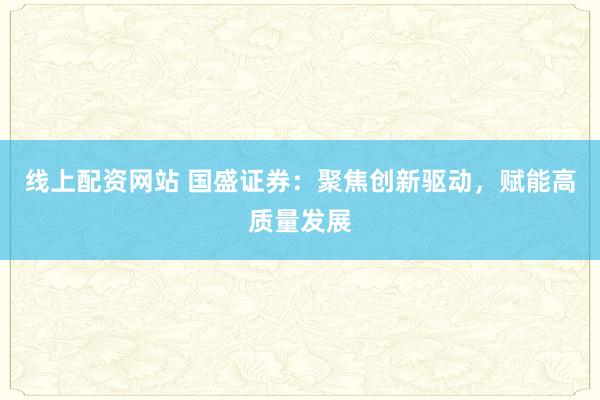 线上配资网站 国盛证券:聚焦创新驱动,赋能高质量发展
