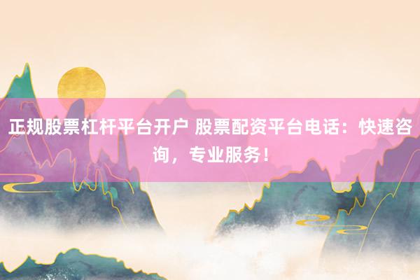 正规股票杠杆平台开户 股票配资平台电话:快速咨询,专业服务!