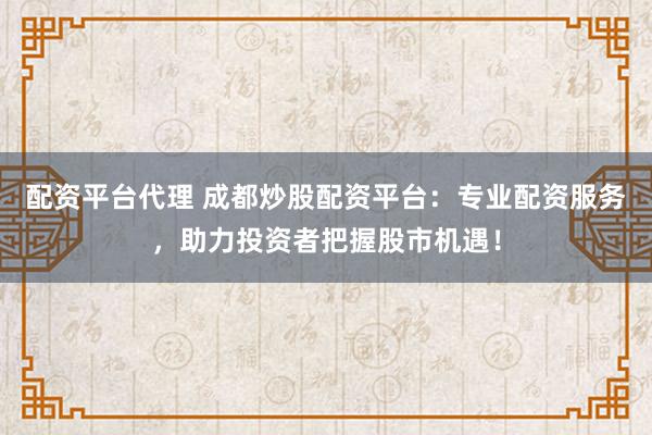 配资平台代理 成都炒股配资平台:专业配资服务,助力投资者把握股市机遇!