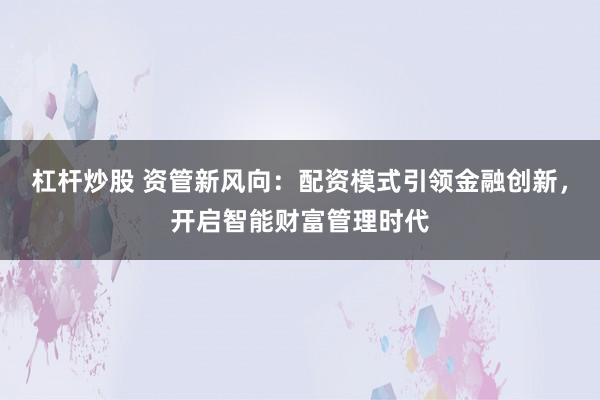 杠杆炒股 资管新风向:配资模式引领金融创新,开启智能财富管理时代