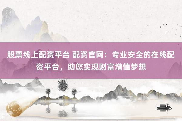 股票线上配资平台 配资官网:专业安全的在线配资平台,助您实现财富增值梦想