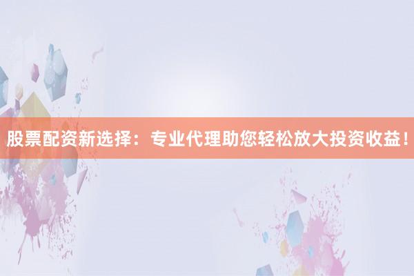 股票配资新选择:专业代理助您轻松放大投资收益!