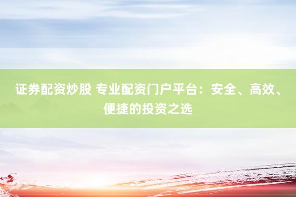 证券配资炒股 专业配资门户平台:安全、高效、便捷的投资之选