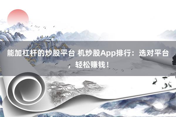 能加杠杆的炒股平台 机炒股App排行:选对平台,轻松赚钱!