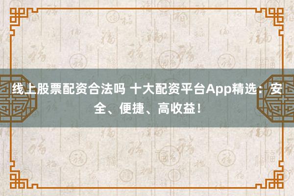 线上股票配资合法吗 十大配资平台App精选：安全、便捷、高收益！