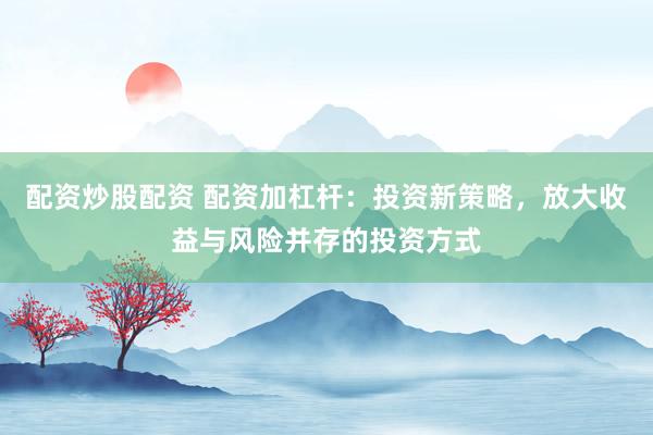 配资炒股配资 配资加杠杆：投资新策略，放大收益与风险并存的投资方式