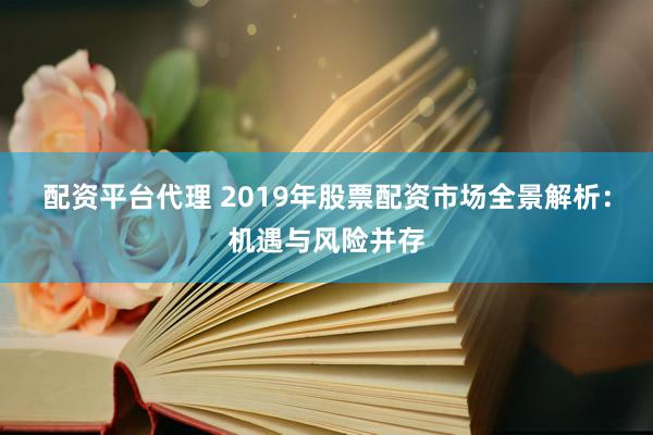 配资平台代理 2019年股票配资市场全景解析：机遇与风险并存