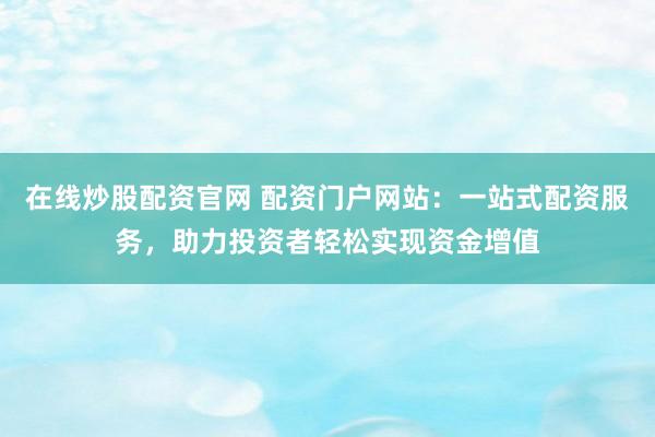 在线炒股配资官网 配资门户网站：一站式配资服务，助力投资者轻松实现资金增值