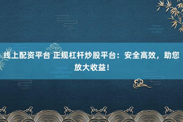 线上配资平台 正规杠杆炒股平台:安全高效,助您放大收益!