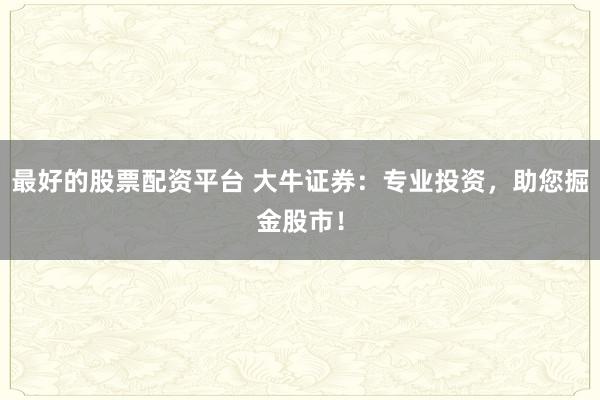 最好的股票配资平台 大牛证券：专业投资，助您掘金股市！