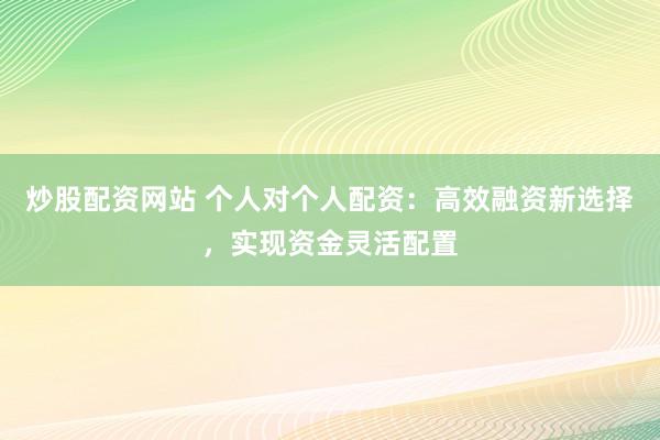 炒股配资网站 个人对个人配资：高效融资新选择，实现资金灵活配置