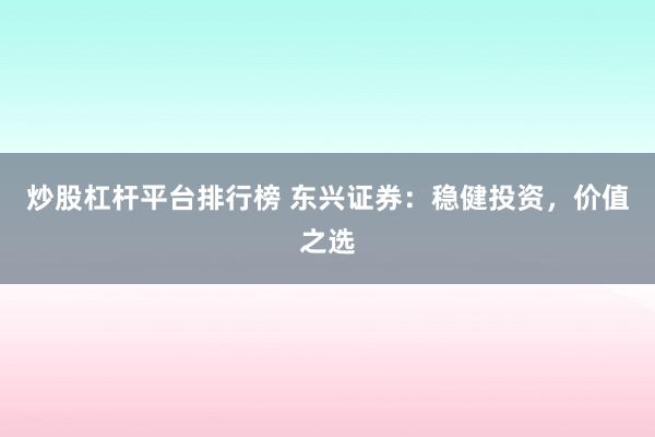 炒股杠杆平台排行榜 东兴证券：稳健投资，价值之选