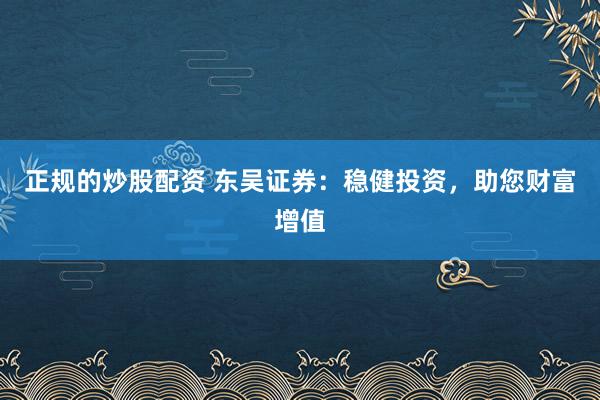 正规的炒股配资 东吴证券：稳健投资，助您财富增值