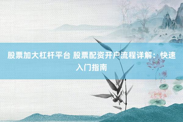 股票加大杠杆平台 股票配资开户流程详解:快速入门指南