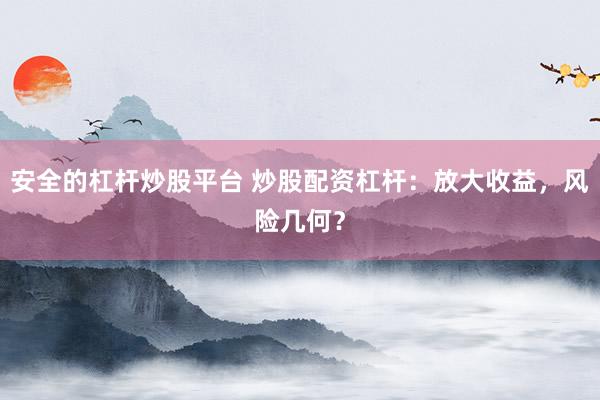 安全的杠杆炒股平台 炒股配资杠杆：放大收益，风险几何？