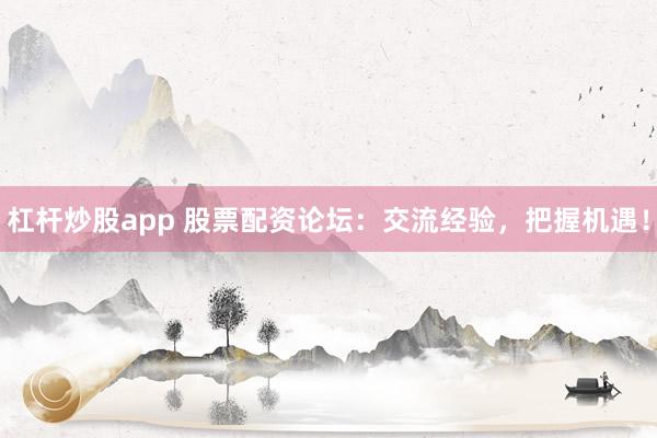 杠杆炒股app 股票配资论坛：交流经验，把握机遇！
