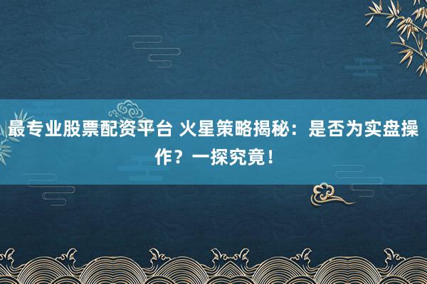 最专业股票配资平台 火星策略揭秘：是否为实盘操作？一探究竟！