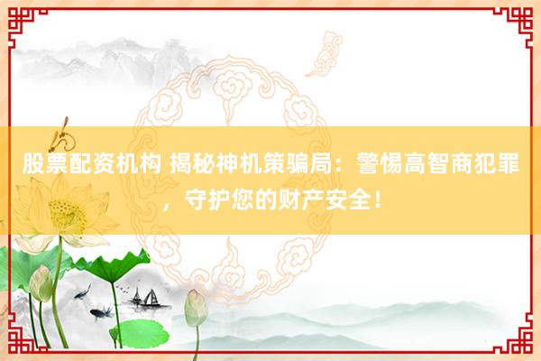 股票配资机构 揭秘神机策骗局：警惕高智商犯罪，守护您的财产安全！