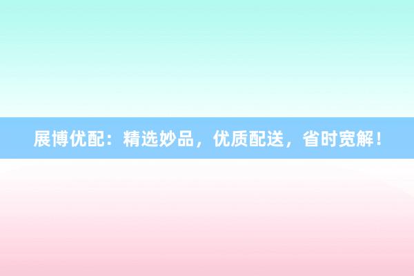 展博优配：精选妙品，优质配送，省时宽解！