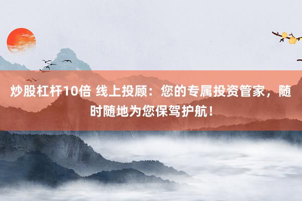炒股杠杆10倍 线上投顾:您的专属投资管家,随时随地为您保驾护航!