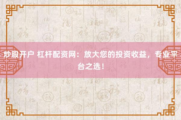 炒股开户 杠杆配资网：放大您的投资收益，专业平台之选！