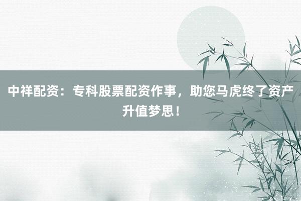 中祥配资:专科股票配资作事,助您马虎终了资产升值梦思!