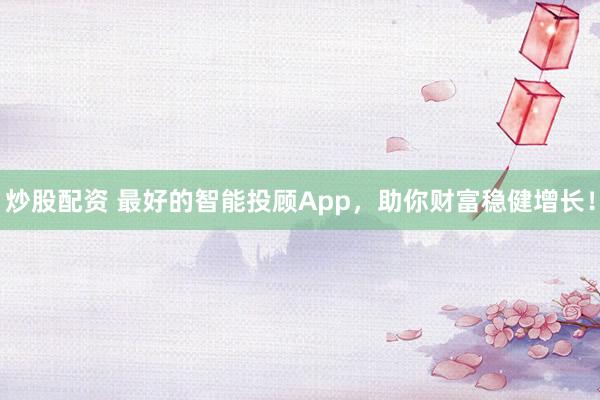 炒股配资 最好的智能投顾App，助你财富稳健增长！