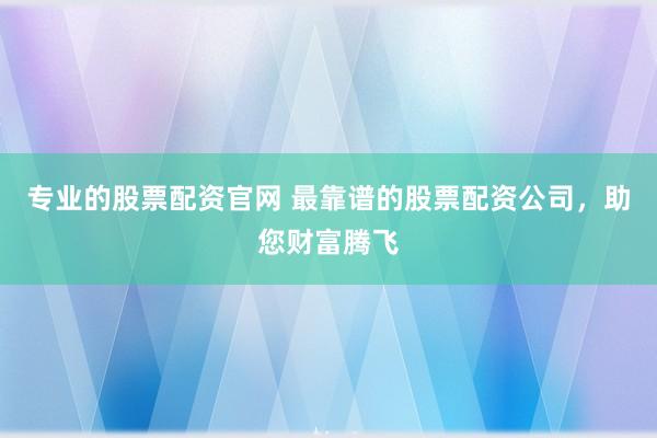 专业的股票配资官网 最靠谱的股票配资公司,助您财富腾飞