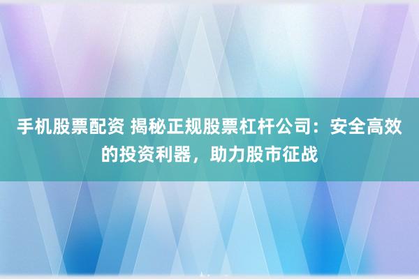 手机股票配资 揭秘正规股票杠杆公司：安全高效的投资利器，助力股市征战