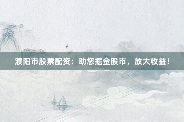 濮阳市股票配资:助您掘金股市,放大收益!